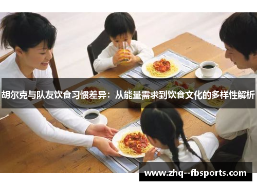 胡尔克与队友饮食习惯差异:从能量需求到饮食文化的多样性解析 胡尔克与队友饮食习惯差异:从能量需求到饮食文化的多样性解析