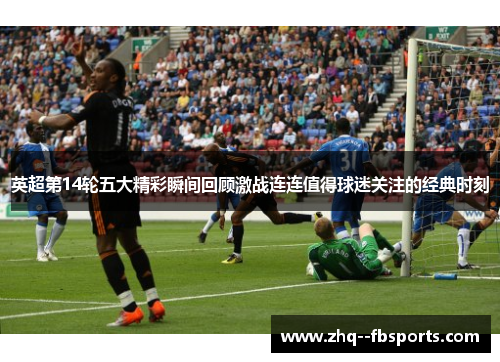英超第14轮五大精彩瞬间回顾激战连连值得球迷关注的经典时刻 英超第14轮五大精彩瞬间回顾激战连连值得球迷关注的经典时刻