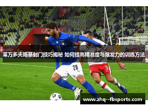 莱万多夫斯基射门技巧揭秘 如何提高精准度与爆发力的训练方法