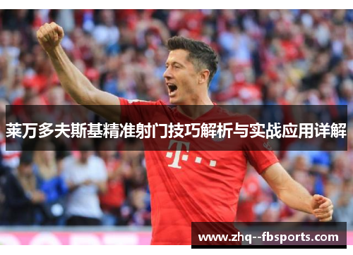 莱万多夫斯基精准射门技巧解析与实战应用详解 莱万多夫斯基精准射门技巧解析与实战应用详解