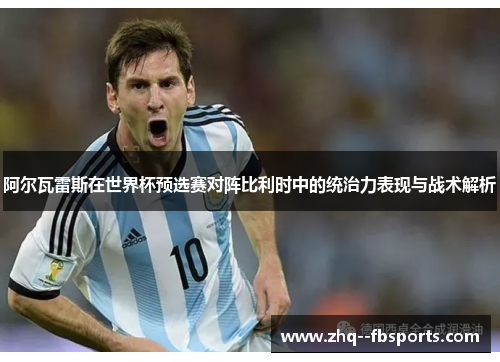 阿尔瓦雷斯在世界杯预选赛对阵比利时中的统治力表现与战术解析 阿尔瓦雷斯在世界杯预选赛对阵比利时中的统治力表现与战术解析