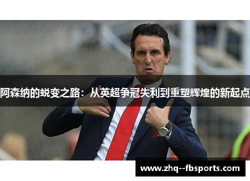 阿森纳的蜕变之路：从英超争冠失利到重塑辉煌的新起点