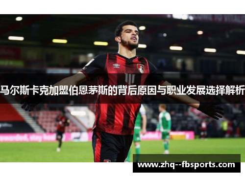 马尔斯卡克加盟伯恩茅斯的背后原因与职业发展选择解析 马尔斯卡克加盟伯恩茅斯的背后原因与职业发展选择解析