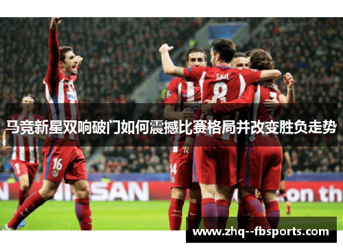 马竞新星双响破门如何震撼比赛格局并改变胜负走势