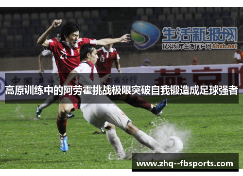 高原训练中的阿劳霍挑战极限突破自我锻造成足球强者